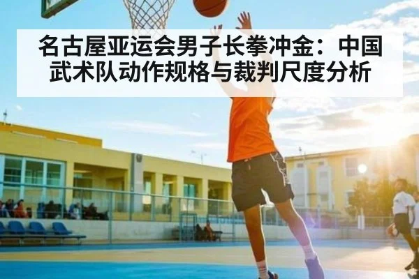 名古屋亚运会男子长拳冲金：中国武术队动作规格与裁判尺度分析