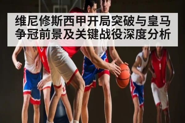 维尼修斯西甲开局突破与皇马争冠前景及关键战役深度分析