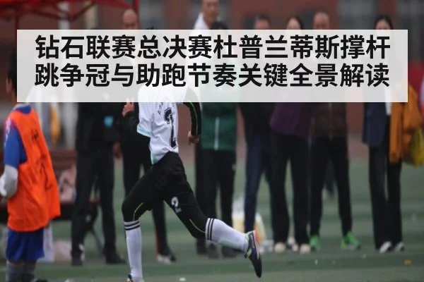 钻石联赛总决赛杜普兰蒂斯撑杆跳争冠与助跑节奏关键全景解读