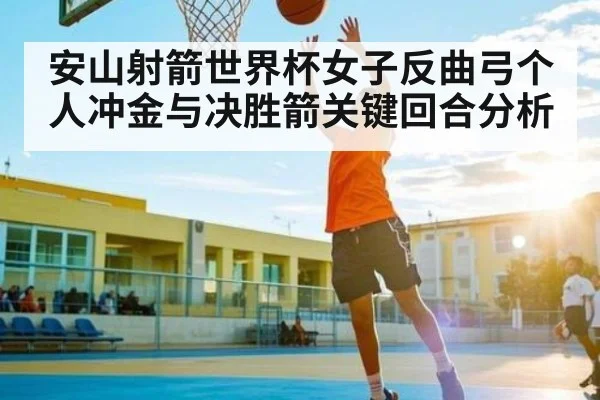 安山射箭世界杯女子反曲弓个人冲金与决胜箭关键回合分析